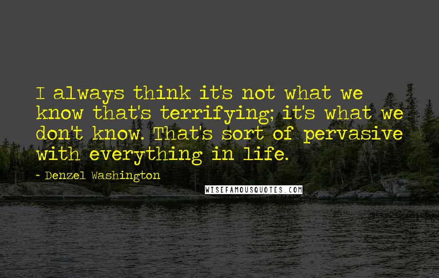 Denzel Washington Quotes: I always think it's not what we know that's terrifying; it's what we don't know. That's sort of pervasive with everything in life.