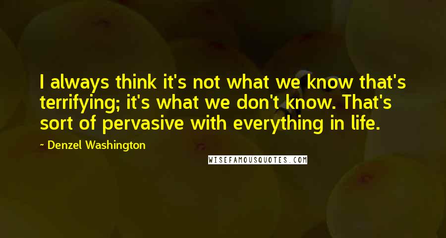 Denzel Washington Quotes: I always think it's not what we know that's terrifying; it's what we don't know. That's sort of pervasive with everything in life.