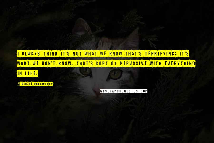 Denzel Washington Quotes: I always think it's not what we know that's terrifying; it's what we don't know. That's sort of pervasive with everything in life.