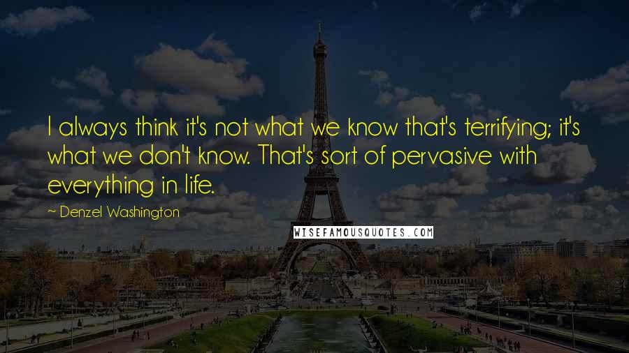 Denzel Washington Quotes: I always think it's not what we know that's terrifying; it's what we don't know. That's sort of pervasive with everything in life.