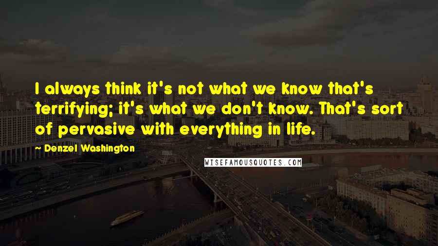 Denzel Washington Quotes: I always think it's not what we know that's terrifying; it's what we don't know. That's sort of pervasive with everything in life.