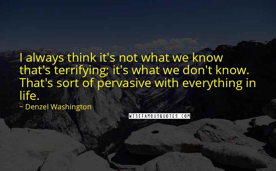 Denzel Washington Quotes: I always think it's not what we know that's terrifying; it's what we don't know. That's sort of pervasive with everything in life.