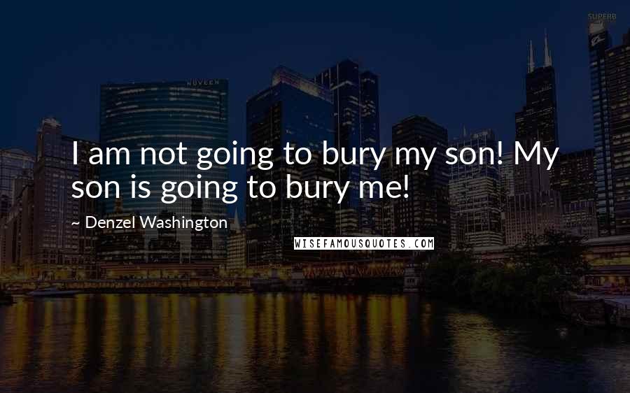 Denzel Washington Quotes: I am not going to bury my son! My son is going to bury me!