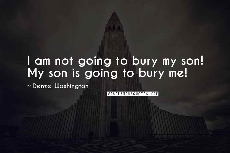 Denzel Washington Quotes: I am not going to bury my son! My son is going to bury me!