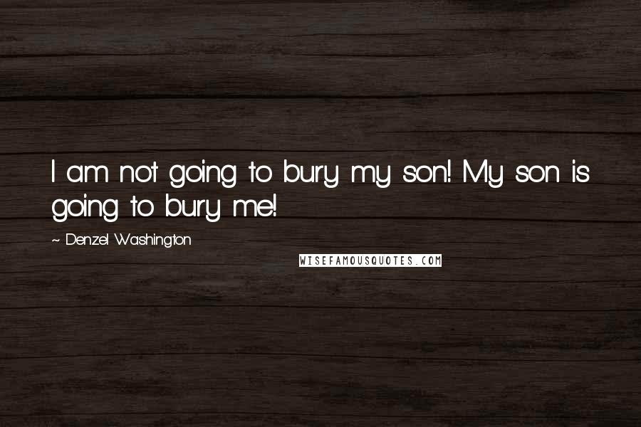 Denzel Washington Quotes: I am not going to bury my son! My son is going to bury me!