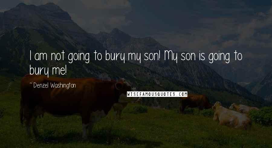 Denzel Washington Quotes: I am not going to bury my son! My son is going to bury me!