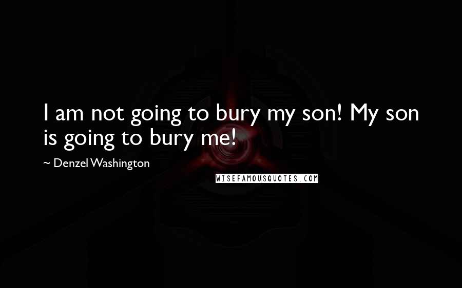 Denzel Washington Quotes: I am not going to bury my son! My son is going to bury me!