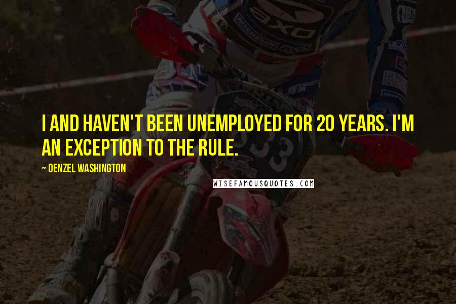 Denzel Washington Quotes: I and haven't been unemployed for 20 years. I'm an exception to the rule.