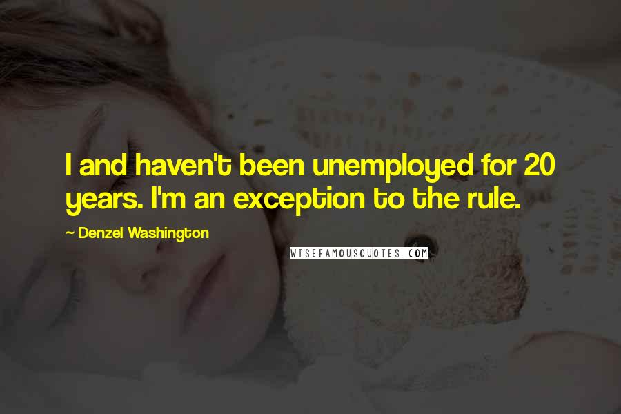 Denzel Washington Quotes: I and haven't been unemployed for 20 years. I'm an exception to the rule.