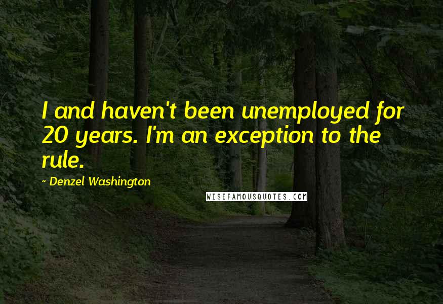 Denzel Washington Quotes: I and haven't been unemployed for 20 years. I'm an exception to the rule.