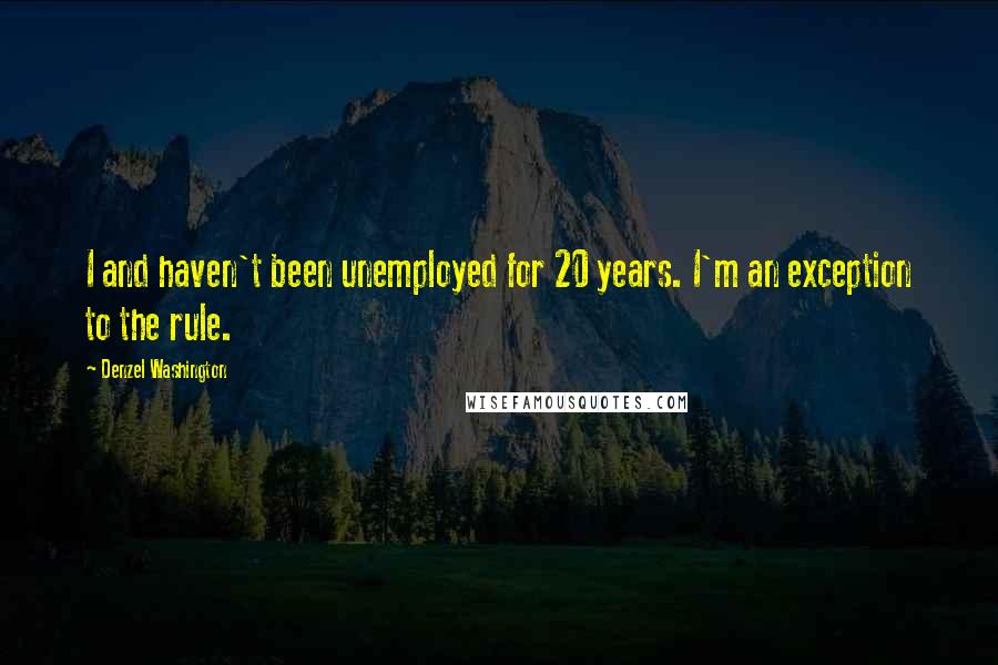 Denzel Washington Quotes: I and haven't been unemployed for 20 years. I'm an exception to the rule.