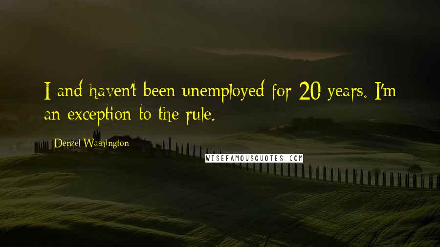 Denzel Washington Quotes: I and haven't been unemployed for 20 years. I'm an exception to the rule.