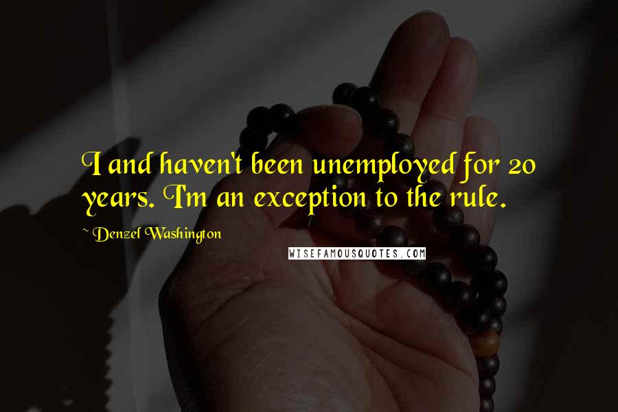 Denzel Washington Quotes: I and haven't been unemployed for 20 years. I'm an exception to the rule.