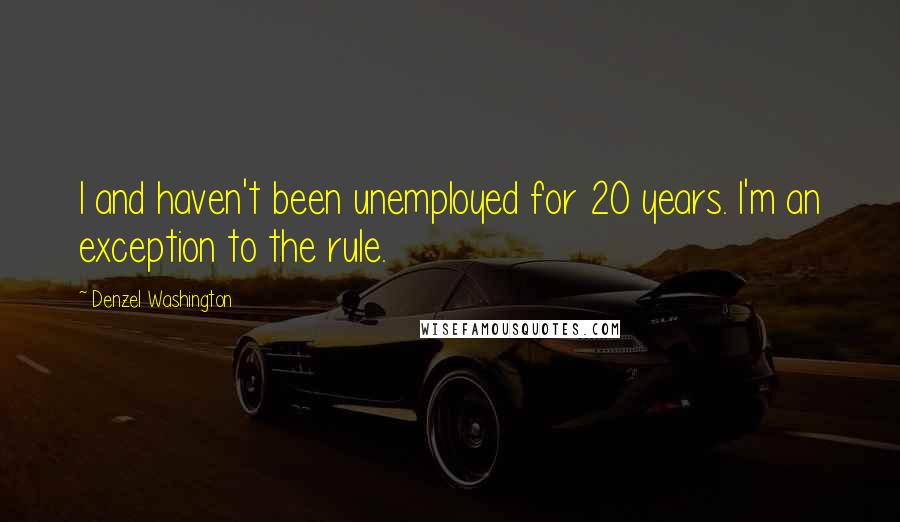 Denzel Washington Quotes: I and haven't been unemployed for 20 years. I'm an exception to the rule.