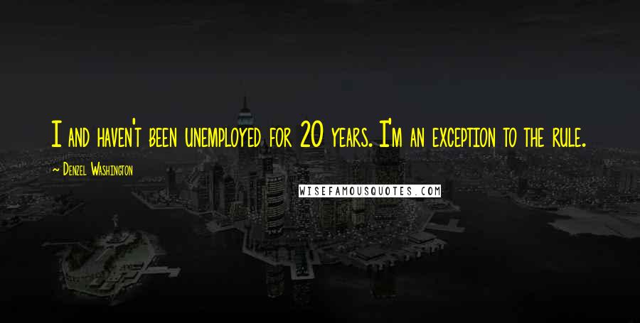 Denzel Washington Quotes: I and haven't been unemployed for 20 years. I'm an exception to the rule.