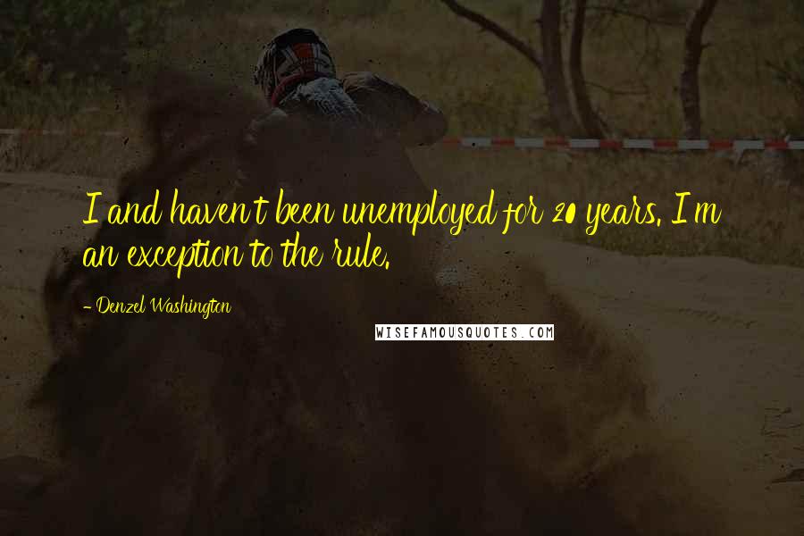 Denzel Washington Quotes: I and haven't been unemployed for 20 years. I'm an exception to the rule.