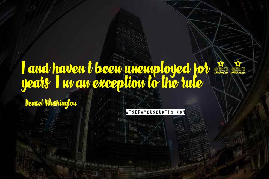 Denzel Washington Quotes: I and haven't been unemployed for 20 years. I'm an exception to the rule.