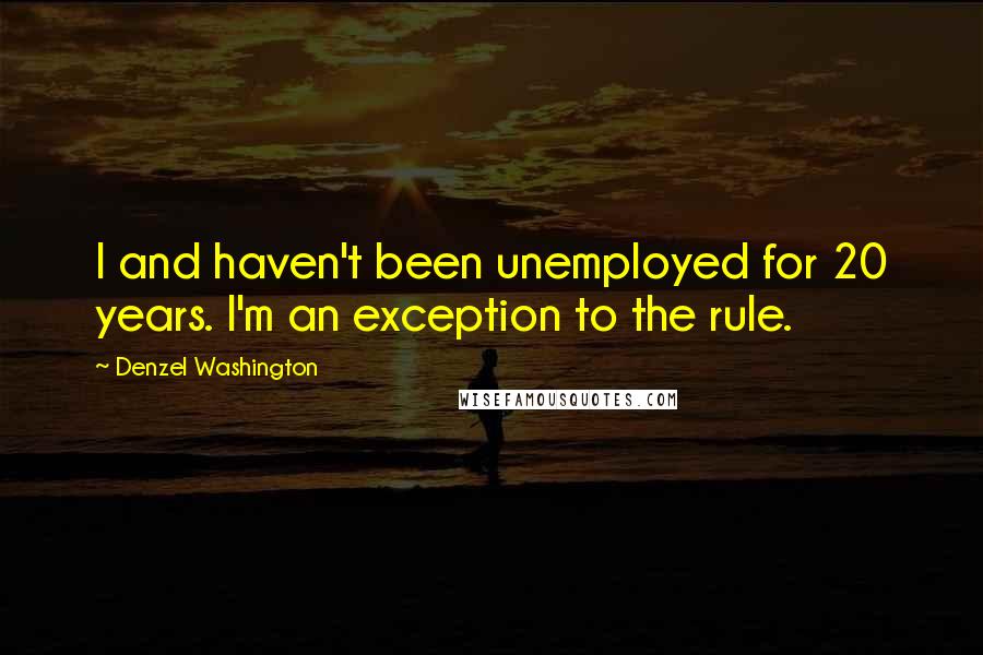 Denzel Washington Quotes: I and haven't been unemployed for 20 years. I'm an exception to the rule.