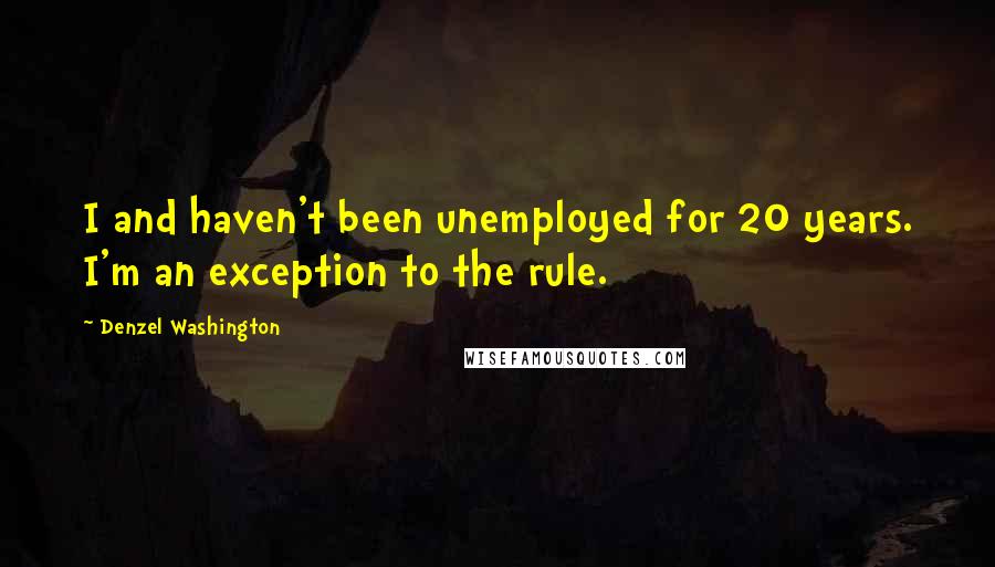 Denzel Washington Quotes: I and haven't been unemployed for 20 years. I'm an exception to the rule.