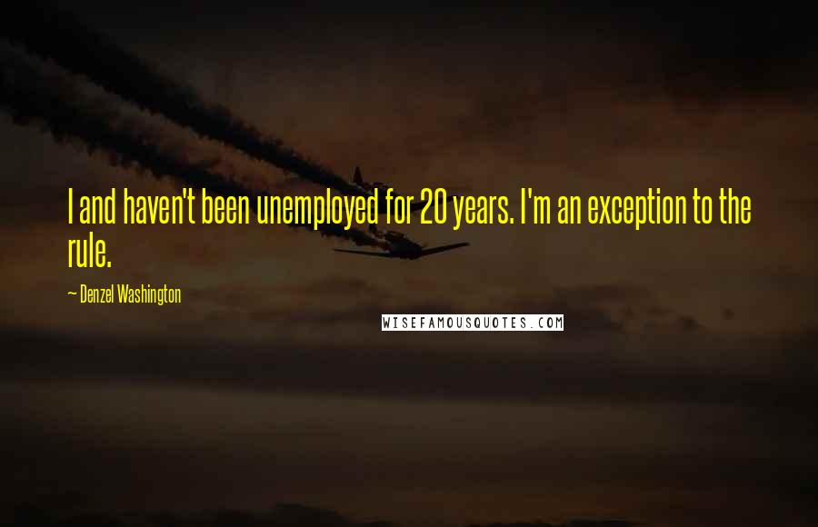 Denzel Washington Quotes: I and haven't been unemployed for 20 years. I'm an exception to the rule.