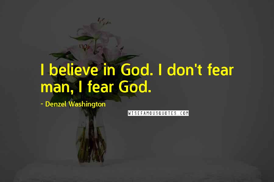 Denzel Washington Quotes: I believe in God. I don't fear man, I fear God.