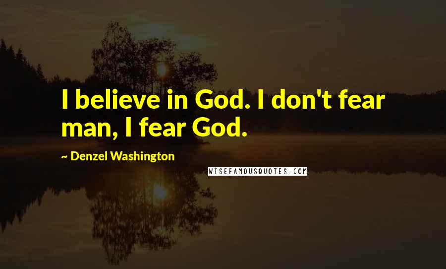 Denzel Washington Quotes: I believe in God. I don't fear man, I fear God.