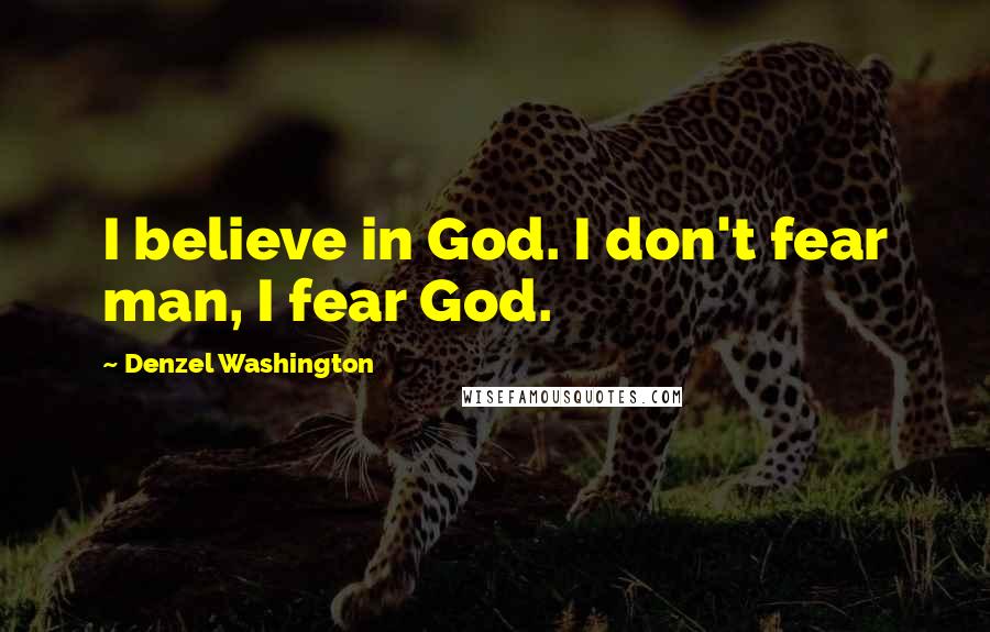 Denzel Washington Quotes: I believe in God. I don't fear man, I fear God.