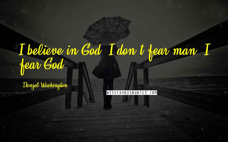 Denzel Washington Quotes: I believe in God. I don't fear man, I fear God.