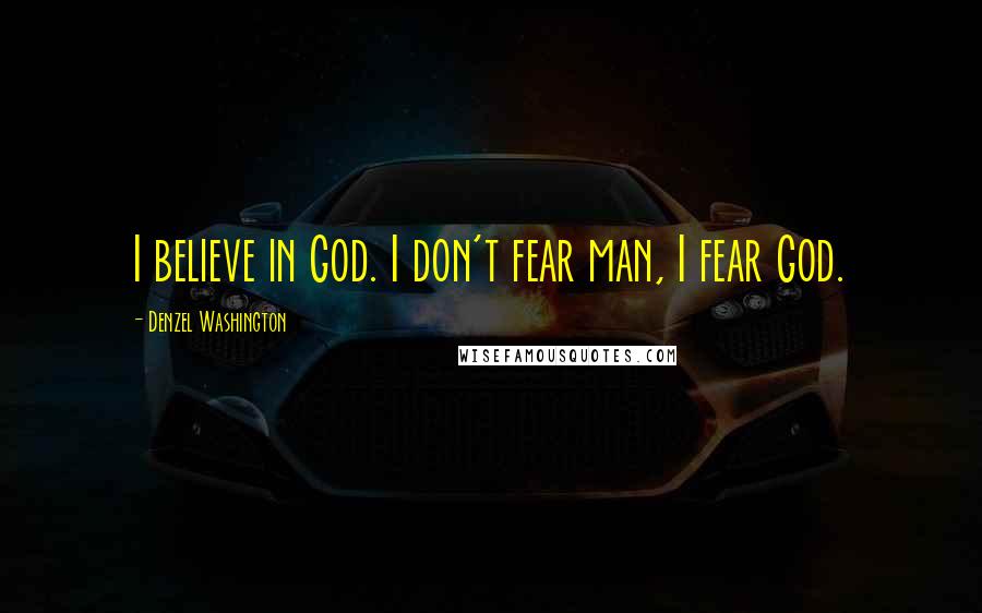 Denzel Washington Quotes: I believe in God. I don't fear man, I fear God.