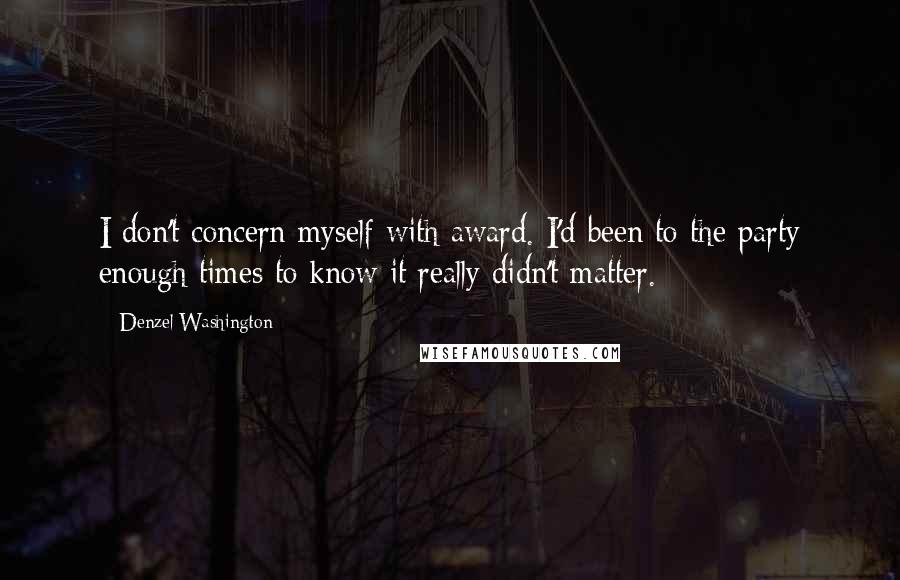 Denzel Washington Quotes: I don't concern myself with award. I'd been to the party enough times to know it really didn't matter.