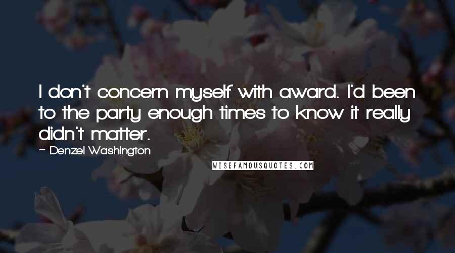 Denzel Washington Quotes: I don't concern myself with award. I'd been to the party enough times to know it really didn't matter.