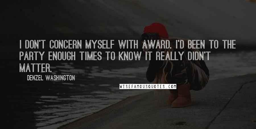 Denzel Washington Quotes: I don't concern myself with award. I'd been to the party enough times to know it really didn't matter.