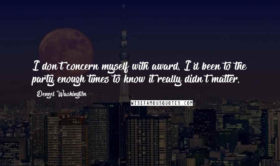 Denzel Washington Quotes: I don't concern myself with award. I'd been to the party enough times to know it really didn't matter.