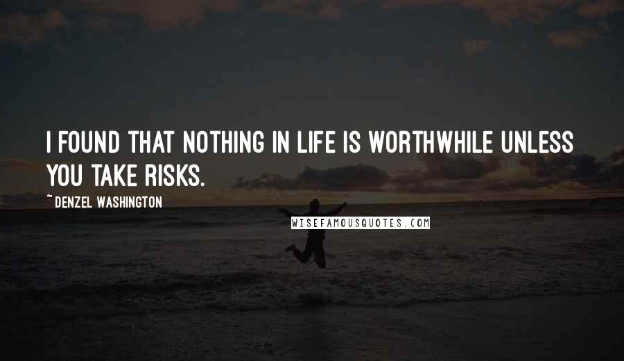 Denzel Washington Quotes: I found that nothing in life is worthwhile unless you take risks.