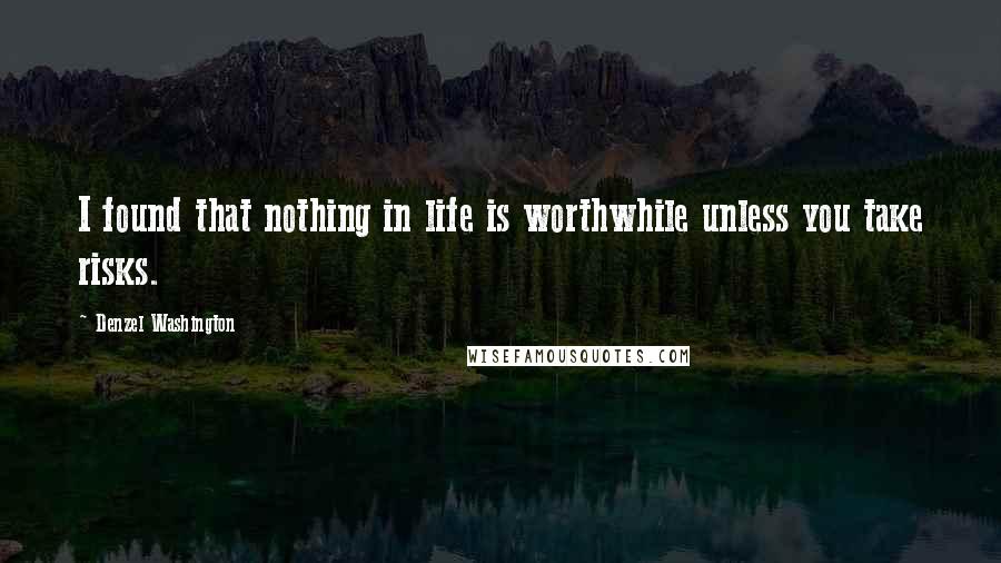 Denzel Washington Quotes: I found that nothing in life is worthwhile unless you take risks.