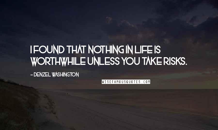 Denzel Washington Quotes: I found that nothing in life is worthwhile unless you take risks.