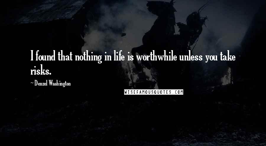 Denzel Washington Quotes: I found that nothing in life is worthwhile unless you take risks.