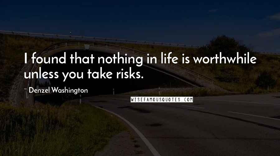Denzel Washington Quotes: I found that nothing in life is worthwhile unless you take risks.