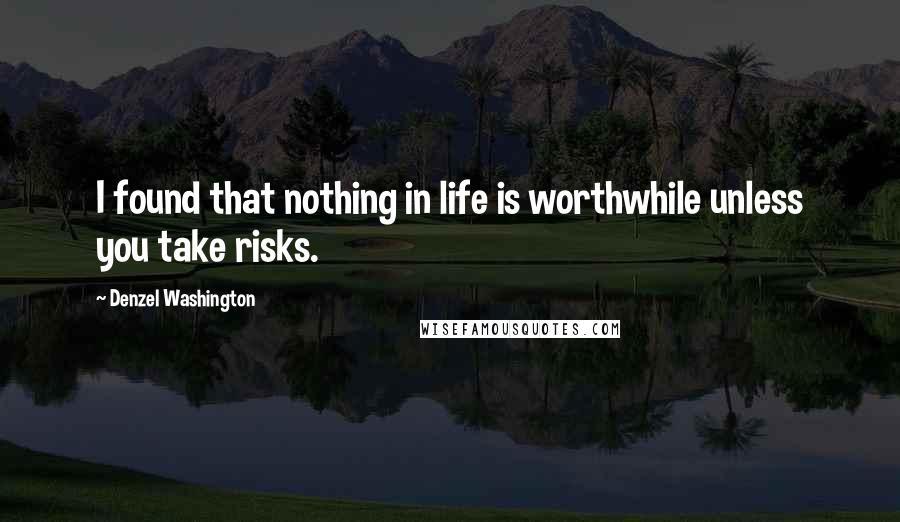 Denzel Washington Quotes: I found that nothing in life is worthwhile unless you take risks.