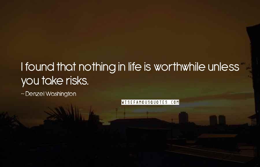 Denzel Washington Quotes: I found that nothing in life is worthwhile unless you take risks.