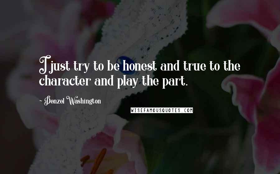 Denzel Washington Quotes: I just try to be honest and true to the character and play the part.