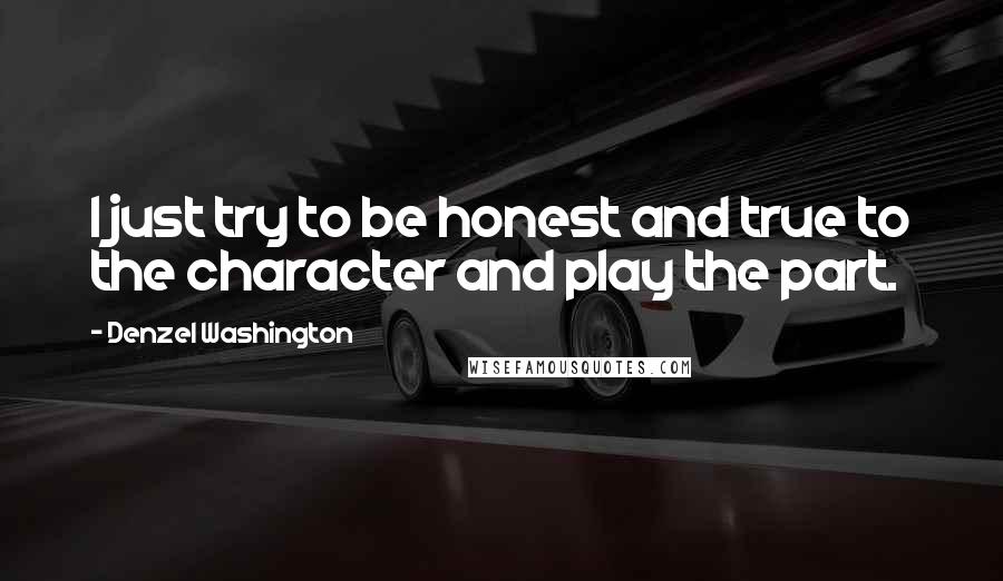 Denzel Washington Quotes: I just try to be honest and true to the character and play the part.