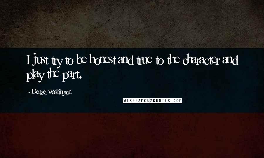 Denzel Washington Quotes: I just try to be honest and true to the character and play the part.