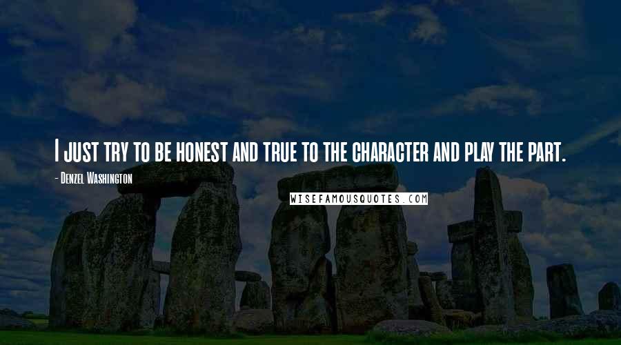 Denzel Washington Quotes: I just try to be honest and true to the character and play the part.