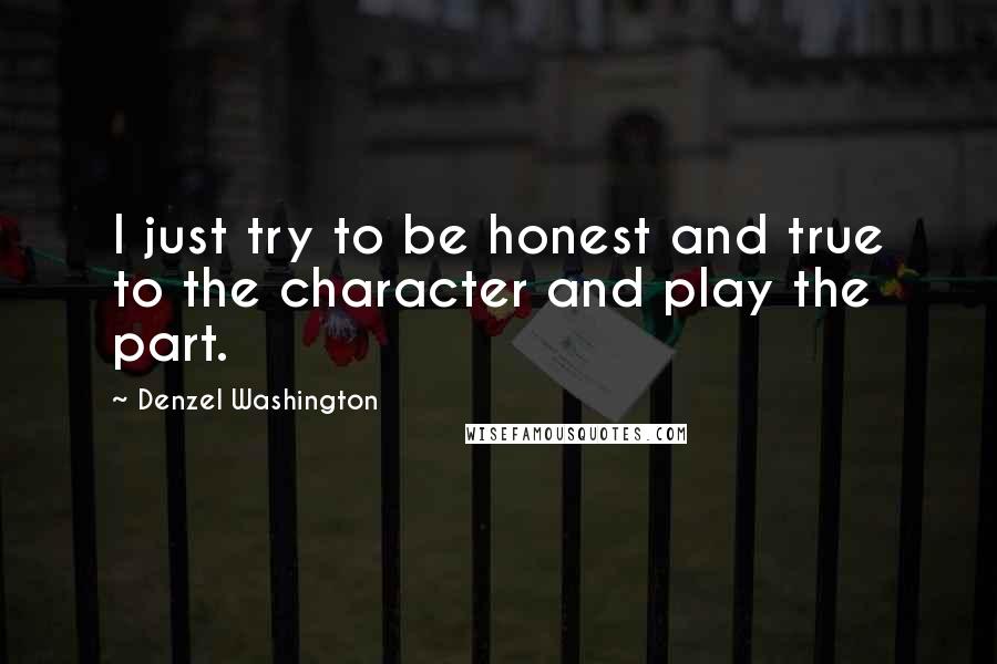 Denzel Washington Quotes: I just try to be honest and true to the character and play the part.