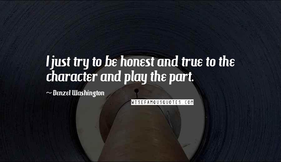Denzel Washington Quotes: I just try to be honest and true to the character and play the part.