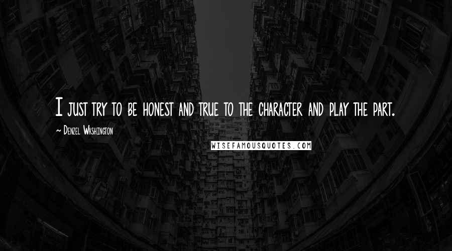 Denzel Washington Quotes: I just try to be honest and true to the character and play the part.