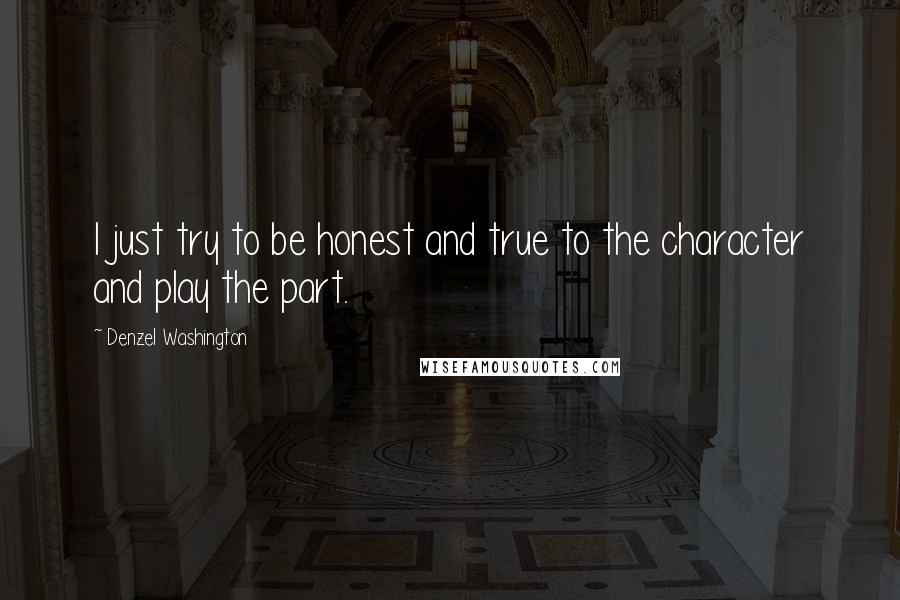 Denzel Washington Quotes: I just try to be honest and true to the character and play the part.