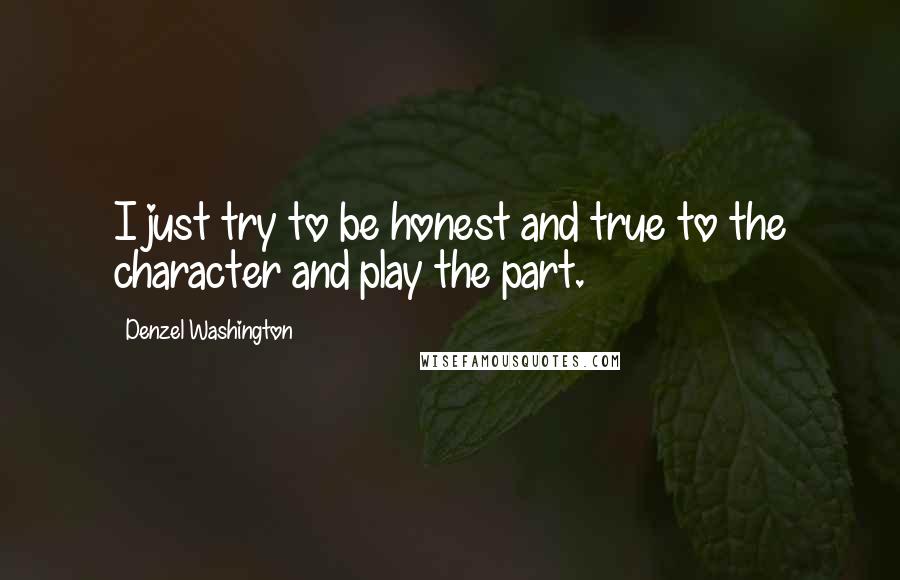 Denzel Washington Quotes: I just try to be honest and true to the character and play the part.