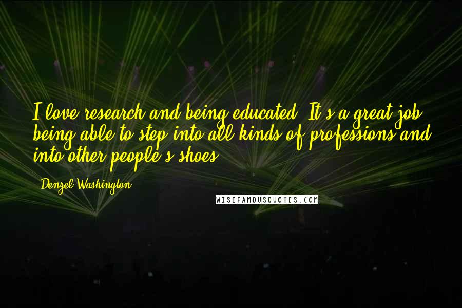 Denzel Washington Quotes: I love research and being educated. It's a great job being able to step into all kinds of professions and into other people's shoes.